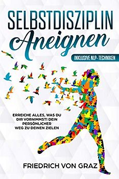 Selbstdisziplin aneignen: Erreiche alles, was du dir vornimmst! Dein persönlicher Weg zu deinen Zielen.