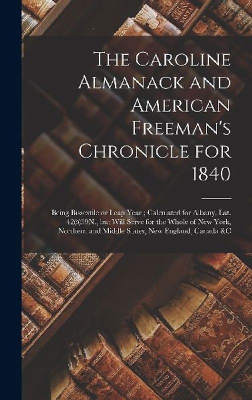 The Caroline Almanack and American Freeman's Chronicle for 1840 [microform]: Being Bissextile or Leap Year; Calculated for Albany, Lat. 42@39N., but W