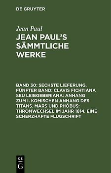 Jean Paul: Jean Paul’s Sämmtliche Werke / Sechste Lieferung. Fünfter Band: Clavis Fichtiana Seu Leibgeberiana: Anhang zum I. komischen Anhang des Titans. Mars und Phöbus: Thronwechsel im Jahr 1814. Eine scherzhafte Flugschrift