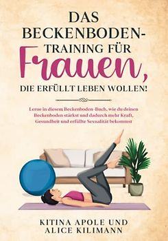 DAS BECKENBODENTRAINING FÜR FRAUEN, DIE ERFÜLLT LEBEN WOLLEN!: Lerne in diesem Beckenboden-Buch, wie du deinen Beckenboden stärkst und dadurch mehr Kraft, Gesundheit und erfüllte Sexualität bekommst