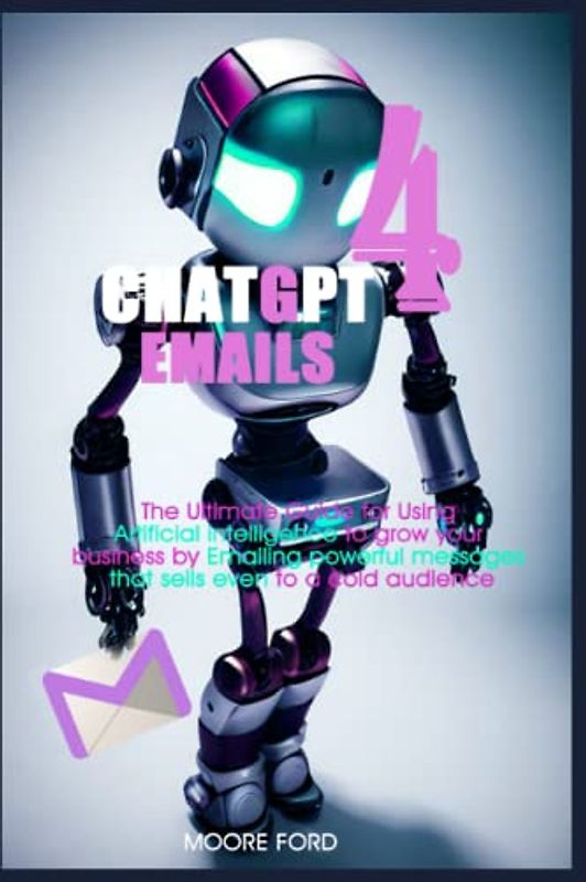 ChatGPT 4 Emails: The Ultimate Guide for Using Artificial intelligence to grow your business through powerful messages that sells even to cold audience (ChatGPT 4 (Rise Of the Ais))