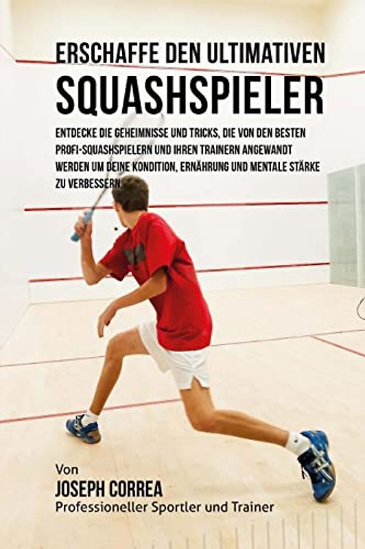 Erschaffe den ultimativen Squashspieler: Entdecke die Geheimnisse und Tricks, die von den besten Profi-Squashspielern und ihren Trainern angewandt ... Ernahrung und mentale Starke zu verbessern.