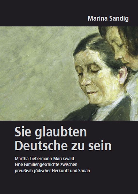 Deutsches Familienarchiv. Ein genealogisches Sammelwerk / Sie glaubten Deutsche zu sein. Martha Liebermann-Marckwald