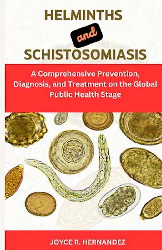 HELMINTHS AND SCHISTOSOMIASIS: A Comprehensive Guide on Schistosomiasis transmission and Helminth eradication, Prevention, Diagnosis, and Treatment on the Global Public Health Stage