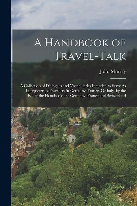 A Handbook of Travel-Talk: A Collection of Dialogues and Vocabularies Intended to Serve As Interpreter to Travellers in Germany, France, Or Italy