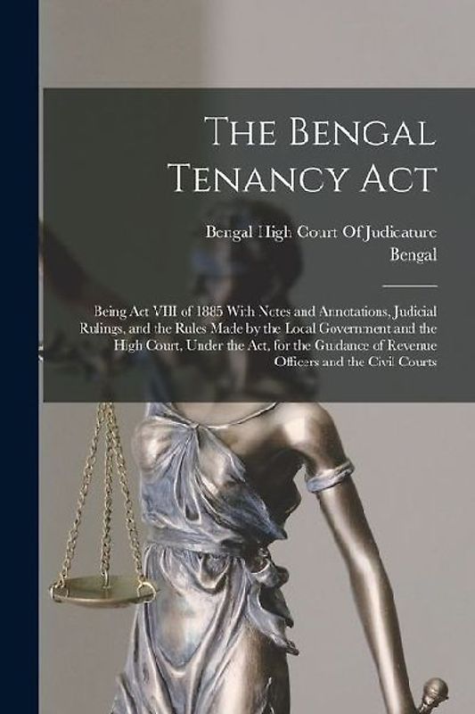 The Bengal Tenancy Act: Being Act VIII of 1885 With Notes and Annotations, Judicial Rulings, and the Rules Made by the Local Government and th