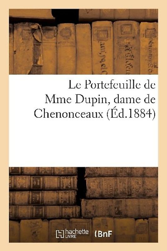 Le Portefeuille de Mme Dupin, Dame de Chenonceaux. Lettres Et Oeuvres Inédites de Mme Dupin