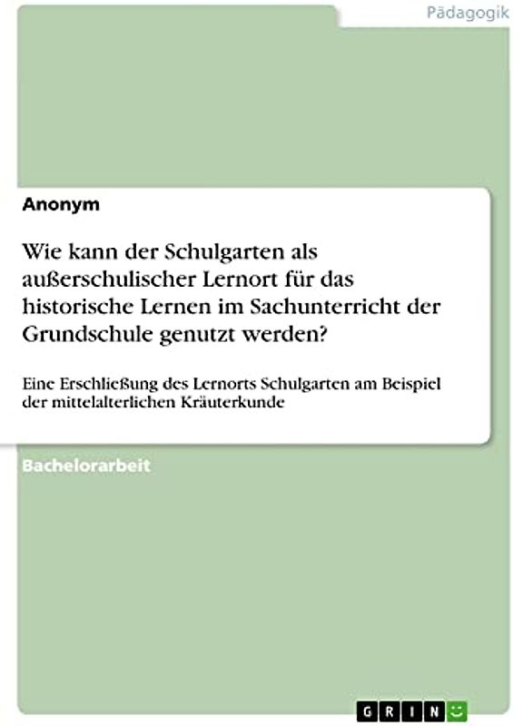 Wie kann der Schulgarten als außerschulischer Lernort für das historische Lernen im Sachunterricht der Grundschule genutzt werden?: Eine Erschließung ... Beispiel der mittelalterlichen Kräuterkunde