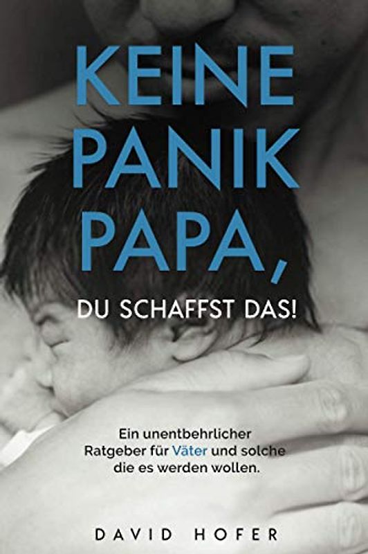 KEINE PANIK PAPA, DU SCHAFFST DAS! Ein unentbehrlicher Ratgeber für Väter und solche die es werden wollen.