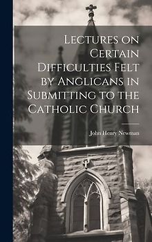 Lectures on Certain Difficulties Felt by Anglicans in Submitting to the Catholic Church