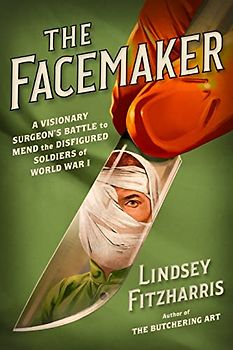 The Facemaker: A Visionary Surgeon's Battle to Mend the Disfigured Soldiers of World War I