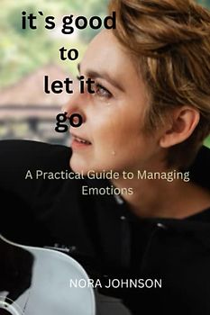 IT`S GOOD TO LET IT GO: A Practical Guide to Managing Emotions