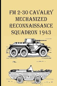 FM 2-30 Cavalry Mechanized Reconnaissance Squadron 1943: The Purpose Of This Manual Is To Present The Doctrine For The Combat Training And Employment Of The Mechanized Reconnaissances