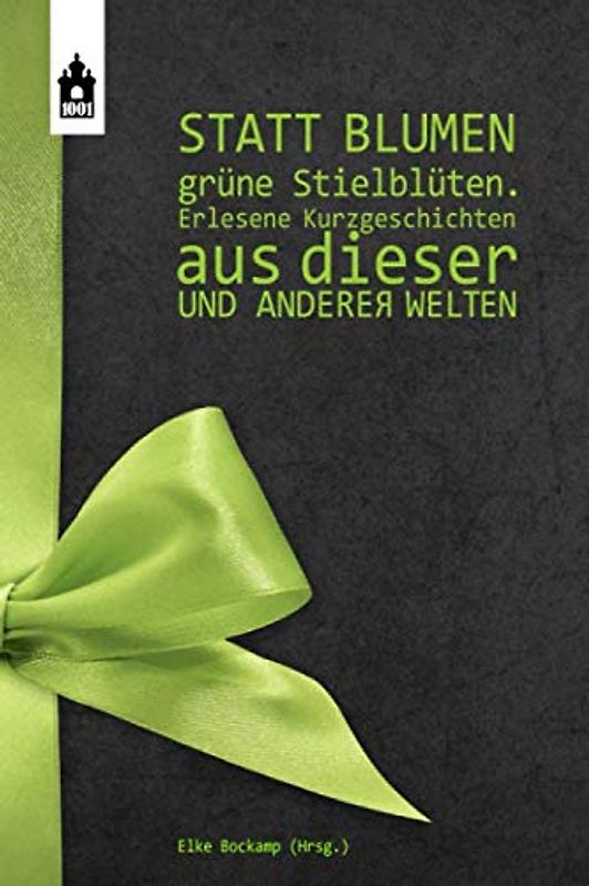 STATT BLUMEN GRÜNE STIELBLÜTEN: Erlesene Kurzgeschichten aus dieser und anderer Welten