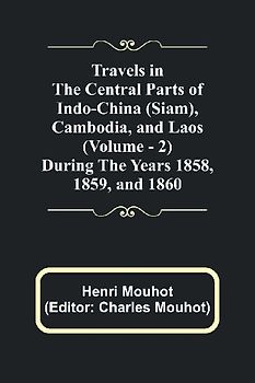 Travels in the Central Parts of Indo-China (Siam), Cambodia, and Laos (Vol. 2) During the Years 1858, 1859, and 1860