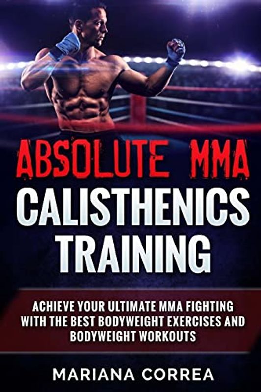 ABSOLUTE MMA CALISTHENICS TRAiNING: ACHIEVE YOUR ULTIMATE MMA FIGHTING WITH The BEST BODYWEIGHT EXERCISES AND BODYWEIGHT WORKOUTS