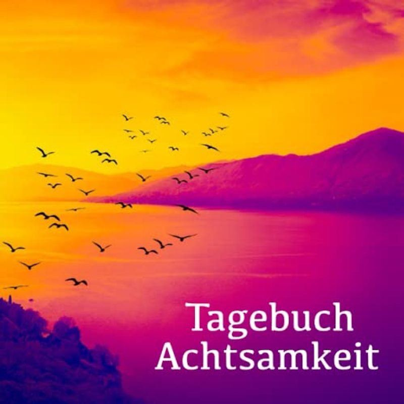 Tagebuch Achtsamkeit: Achtsam leben mit nur 5 Minuten am Tag - für ein glücklicheres und erfüllteres Leben