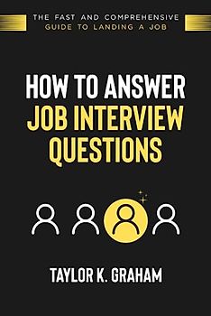 How To Answer Job Interview Questions: The fast and comprehensive guide to landing a job.