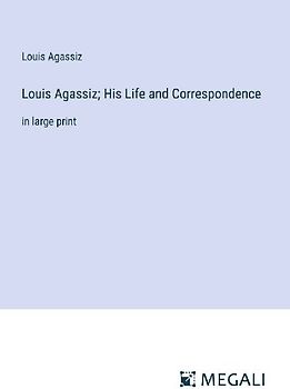 Louis Agassiz; His Life and Correspondence
