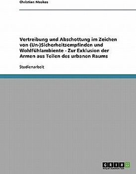 Vertreibung und Abschottung im Zeichen von (Un-)Sicherheitsempfinden und Wohlfühlambiente  -  Zur Exklusion der Armen aus Teilen des urbanen Raums