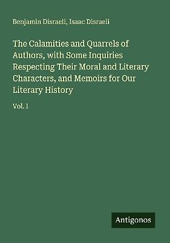 The Calamities and Quarrels of Authors, with Some Inquiries Respecting Their Moral and Literary Characters, and Memoirs for Our Literary History