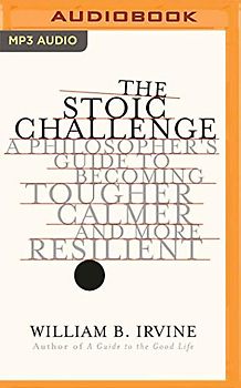 The Stoic Challenge: A Philosopher's Guide to Becoming Tougher, Calmer, and More Resilient