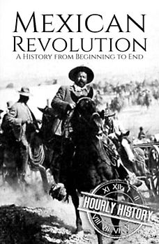 The Mexican Revolution: A History from Beginning to End (History of Mexico)