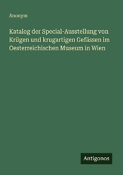 Katalog der Special-Ausstellung von Krügen und krugartigen Gefässen im Oesterreichischen Museum in Wien