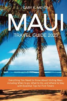 Maui Travel Guide 2023: Everything You Need to Know About Visiting Maui, including When to go, What to Do, and Where to Stay with Essential Tips for First Timers