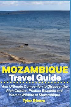 Mozambique Travel Guide: Your Ultimate Companion to Discover the Rich Culture, Pristine Beaches and Vibrant Wildlife of Mozambique
