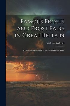 Famous Frosts and Frost Fairs in Great Britain: Chronicled From the Earliest to the Present Time