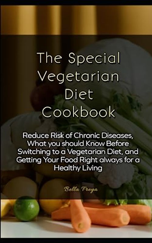 The Special Vegetarian Diet Cookbook: Reduce Risk of Chronic Diseases, What you should Know Before Switching to a Vegetarian Diet, and Getting Your Food Right always for a Healthy Living