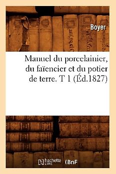 Manuel Du Porcelainier, Du Faïencier Et Du Potier de Terre. T 1 (Éd.1827)