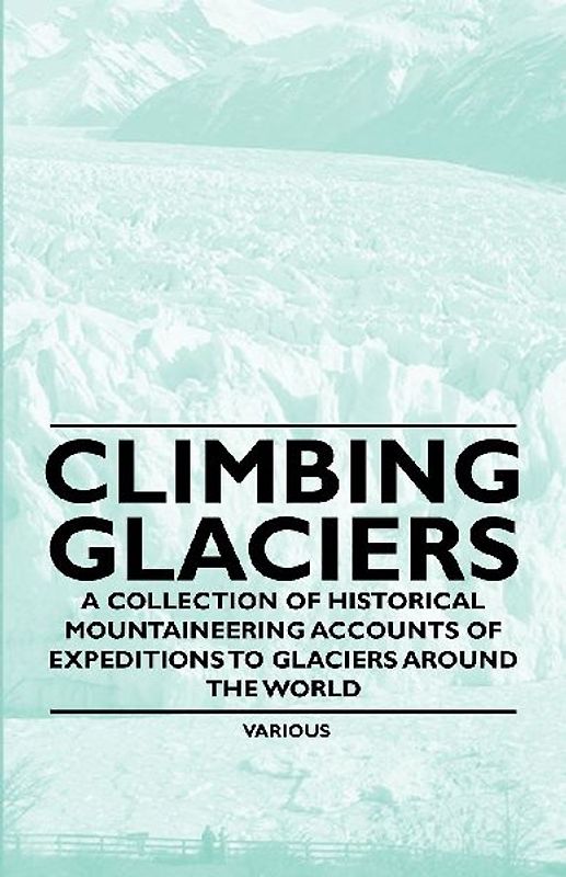 Climbing Glaciers - A Collection of Historical Mountaineering Accounts of Expeditions to Glaciers Around the World