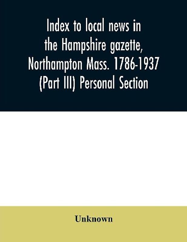 Index to local news in the Hampshire gazette, Northampton Mass. 1786-1937 (Part III) Personal Section
