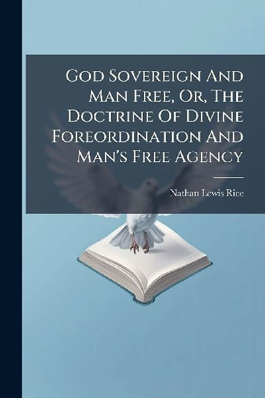 God Sovereign And Man Free, Or, The Doctrine Of Divine Foreordination And Man's Free Agency