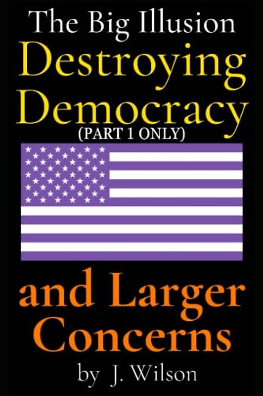The Big Illusion Destroying Democracy, and Larger Concerns: PART 1 ONLY