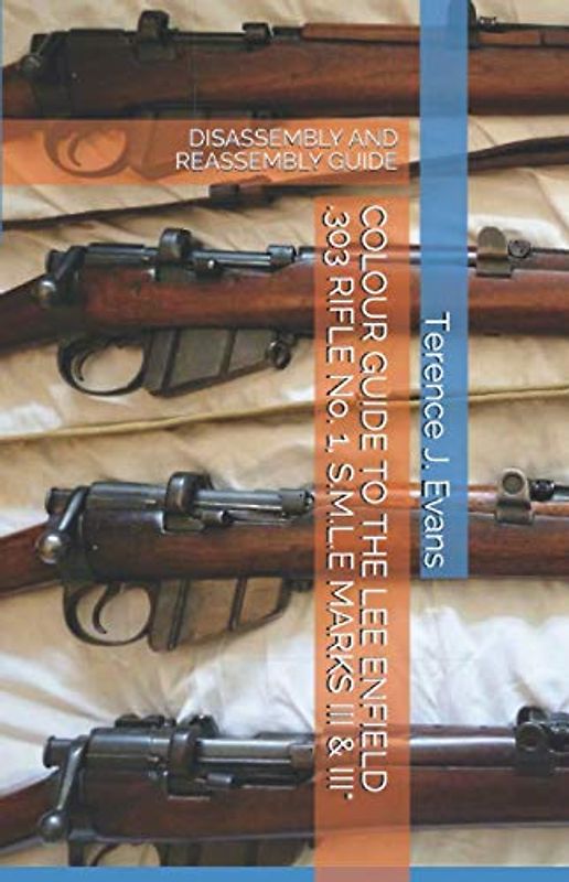 COLOUR GUIDE TO THE LEE ENFIELD .303 RIFLE No. 1, S.M.L.E MARKS III & III*: DISASSEMBLY AND REASSEMBLY GUIDE