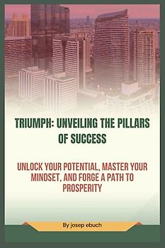 Triumph: Unveiling the Pillars of Success: Unlock Your Potential, Master Your Mindset, and Forge a Path to Prosperity