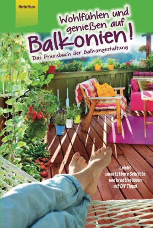 Wohlfühlen und genießen auf Balkonien! Das Praxisbuch der Balkongestaltung Leicht umsetzbare Schritte und kreative Ideen mit DIY Tipps