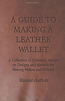 A Guide to Making a Leather Wallet - A Collection of Historical Articles on Designs and Methods for Making Wallets and Billfolds - Various
