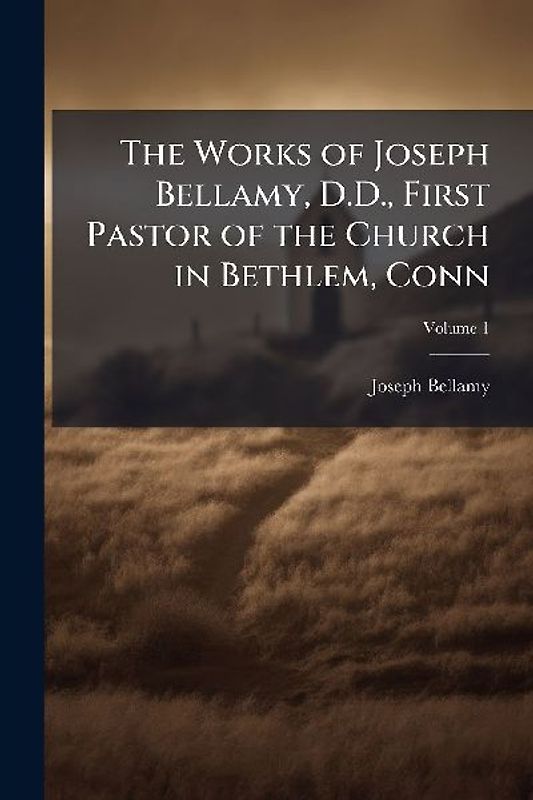 The Works of Joseph Bellamy, D.D., First Pastor of the Church in Bethlem, Conn