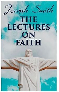 The Lectures on Faith: Teachings on the Doctrine and Theology of Mormons