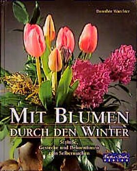 Mit Blumen durch den Winter. Sträusse, Gestecke und Dekorationen zum Selbermachen