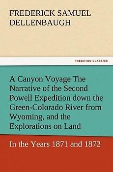 A Canyon Voyage The Narrative of the Second Powell Expedition down the Green-Colorado River from Wyoming, and the Explorations on Land, in the Years 1871 and 1872