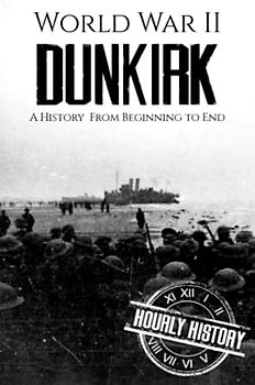 World War II Dunkirk: A History from Beginning to End