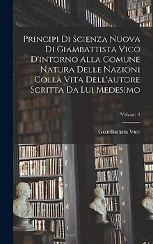 Principi di scienza nuova di Giambattista Vico d'intorno alla comune natura delle nazioni colla vita dell'autore scritta da lui medesimo; Volume 1