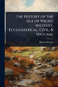 The History of the Isle of Wight; Military, Ecclesiastical, Civil, & Natural