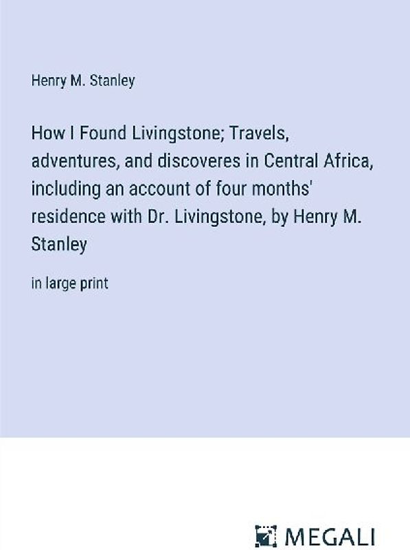 How I Found Livingstone; Travels, adventures, and discoveres in Central Africa, including an account of four months' residence with Dr. Livingstone, by Henry M. Stanley
