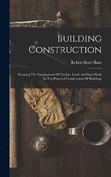 Building Construction: Showing The Employment Of Timber, Lead, And Iron Work In The Practical Construction Of Buildings